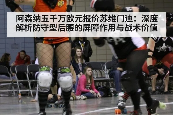 阿森纳五千万欧元报价苏维门迪：深度解析防守型后腰的屏障作用与战术价值（jiuyou game）