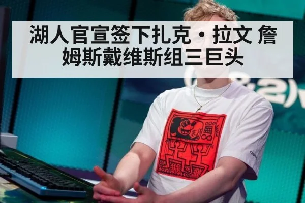 湖人官宣签下扎克·拉文 詹姆斯戴维斯组三巨头（jiuyou game）