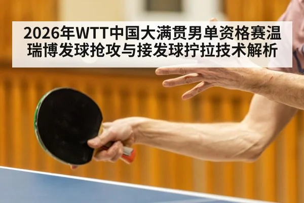 2026年WTT中国大满贯男单资格赛温瑞博发球抢攻与接发球拧拉技术解析（jiuyou game）